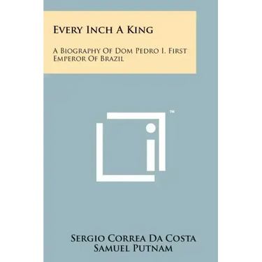 Every Inch A King: A Biography Of Dom Pedro I, First Emperor Of Brazil
