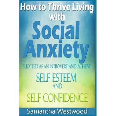 How to Thrive Living with Social Anxiety: Succeed as an Introvert and Achieve Self Esteem, and Self Confidence