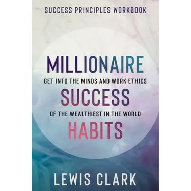 Success Principles Workbook: Millionaire Success Habits - Get Into The Minds and Work Ethics of The Wealthiest In The World