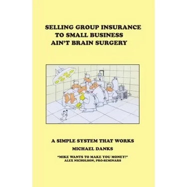 Selling Group Insurance to Small Business Ain't Brain Surgery: A Simple System that Works
