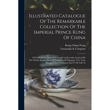 Illustrated Catalogue Of The Remarkable Collection Of The Imperial Prince Kung Of China: A Wonderful Treasury Of Celestial Art Recently Acquired By Th