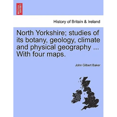North Yorkshire; Studies of Its Botany, Geology, Climate and Physical Geography ... with Four Maps.