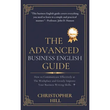 The Advanced Business English Guide: How to Communicate Effectively at The Workplace and Greatly Improve Your Business Writing Skills