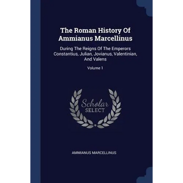 The Roman History Of Ammianus Marcellinus: During The Reigns Of The Emperors Constantius, Julian, Jovianus, Valentinian, And Valens; Volume 1