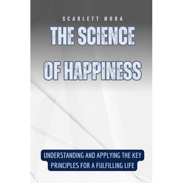 The Science of Happiness: Understanding and Applying the Key Principles for a Fulfilling Life