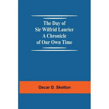The Day of Sir Wilfrid Laurier A Chronicle of Our Own Time