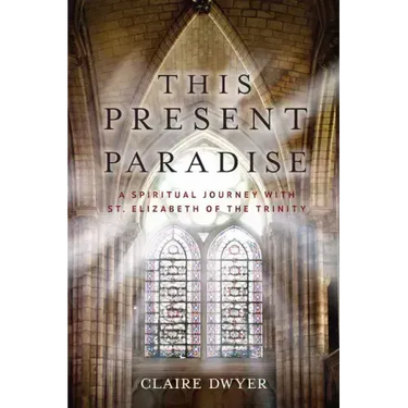 This Present Paradise: A Spiritual Journey with St. Elizabeth of the Trinity
