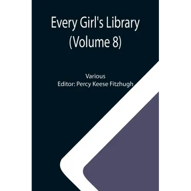 Every Girl's Library (Volume 8); A Collection of Appropriate and Instructive Reading for Girls of All Ages from the Best Authors of All Time