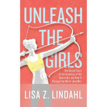 Unleash the Girls: The Untold Story of the Invention of the Sports Bra and How It Changed the World (And Me)