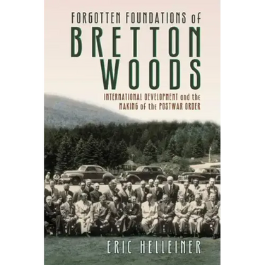Forgotten Foundations of Bretton Woods: International Development and the Making of the Postwar Order