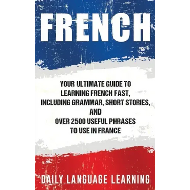 French: Your Ultimate Guide to Learning French Fast, Including Grammar, Short Stories, and Over 2500 Useful Phrases to Use in France