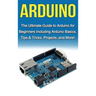 Arduino: The Ultimate Guide to Arduino for Beginners Including Arduino Basics, Tips & Tricks, Projects, and More!