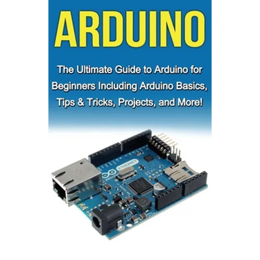 Arduino: The Ultimate Guide to Arduino for Beginners Including Arduino Basics, Tips & Tricks, Projects, and More!