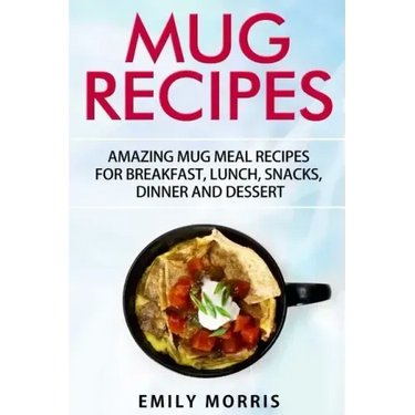 Mug Recipes: Amazing Mug Meal Recipes for Breakfast, Lunch, Snacks, Dinner and Dessert