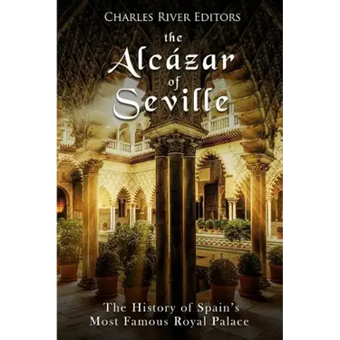 The Alcázar of Seville: The History of Spain's Most Famous Royal Palace