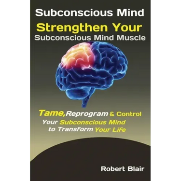 Subconscious Mind: Strengthen Your Subconscious Mind Muscle Tame, Reprogram & Control Your Subconscious Mind to Transform Your Life