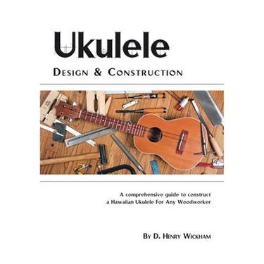 Ukulele Design and Construction: A Comprehenisve Guide to Construct a Hawaiian Ukulele for Any Woodworker
