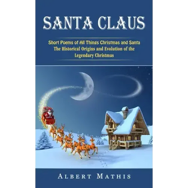 Santa Claus: Short Poems of All Things Christmas and Santa (The Historical Origins and Evolution of the Legendary Christmas)