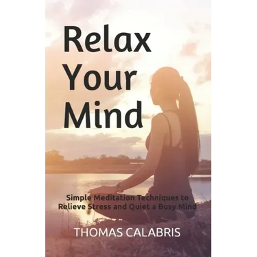 Relax Your Mind: Simple Meditation Techniques to Relieve Stress and Quiet a Busy Mind