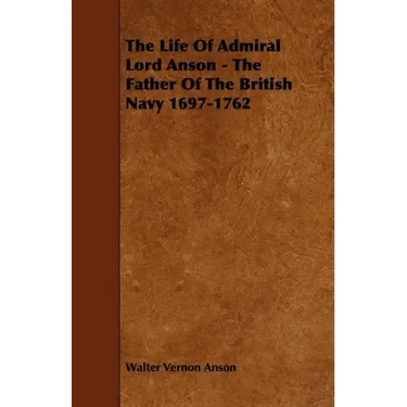 The Life Of Admiral Lord Anson - The Father Of The British Navy 1697-1762