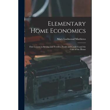 Elementary Home Economics: First Lessons in Sewing and Textiles, Foods and Cookery and the Care of the House