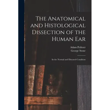 The Anatomical and Histological Dissection of the Human Ear: in the Normal and Diseased Condition