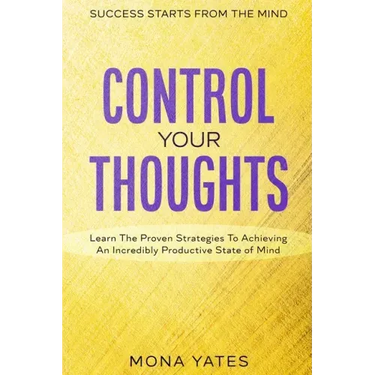 Success Starts From The Mind - Control Your Thoughts: Learn The Proven Strategies To Achieving An Incredibly Productive State of Mind