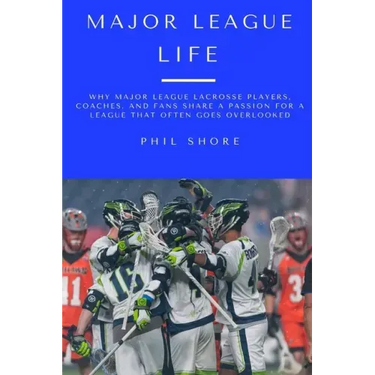 Major League Life: Why Major League Lacrosse Players, Coaches, and Fans Share a Passion for a League that Often Goes Overlooked