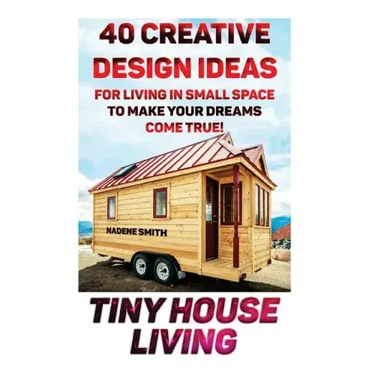 Tiny House Living: 40 Creative Design Ideas For Living In Small Space To Make Your Dreams Come True!: (Organization, Small Living, Small