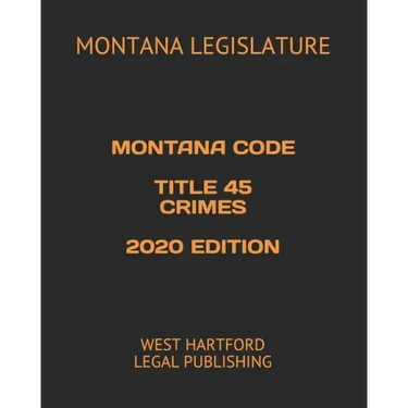 Montana Code Title 45 Crimes 2020 Edition: West Hartford Legal Publishing