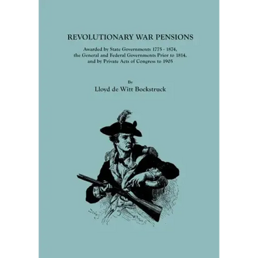 Revolutionary War Pensions, Awarded by State Governments 1775-1874, the General and Federal Governments Prior to 1814, and by Private Acts of Congress