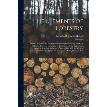 The Elements of Forestry: Designed to Afford Information Concerning the Planting and Care of Forest Trees for Ornament or Profit and Giving Sugg