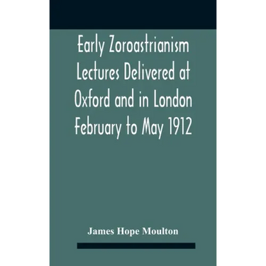 Early Zoroastrianism Lectures Delivered At Oxford And In London February To May 1912