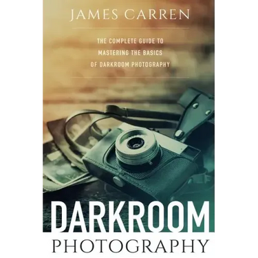 Darkroom Photography: The Complete Guide to Mastering The Basics of Darkroom Photography