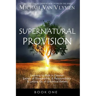 Supernatural Provision: Learning to Walk in Greater Levels of Stewardship and Responsibilty and Letting Go of Unbiblical Beliefs