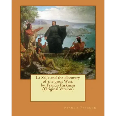 La Salle and the discovery of the great West. by. Francis Parkman (Original Version)