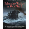 Submarine Warfare in World War I: The History and Legacy of the German U-boats and Allied Efforts to Counter Them