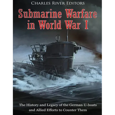 Submarine Warfare in World War I: The History and Legacy of the German U-boats and Allied Efforts to Counter Them