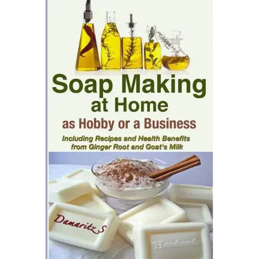 Soap Making At Home As a Hobby or a Business: Including Recipes and Health Benefits from Ginger Root and Goat's Milk