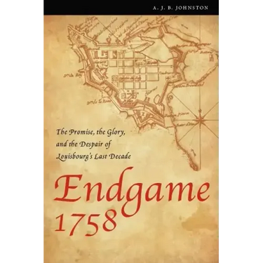 Endgame 1758: The Promise, the Glory, and the Despair of Louisbourg's Last Decade