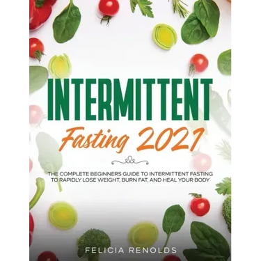 Intermittent Fasting 2021: The Complete Beginners Guide to Intermittent Fasting to Rapidly Lose Weight, Burn Fat, and Heal Your Body