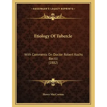 Etiology Of Tubercle: With Comments On Doctor Robert Kochs Bacilli (1882)