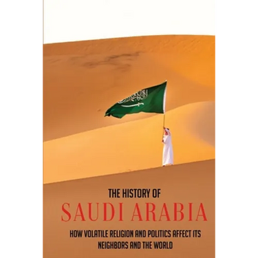The History Of Saudi Arabia: How Volatile Religion And Politics Affect Its Neighbors And The World