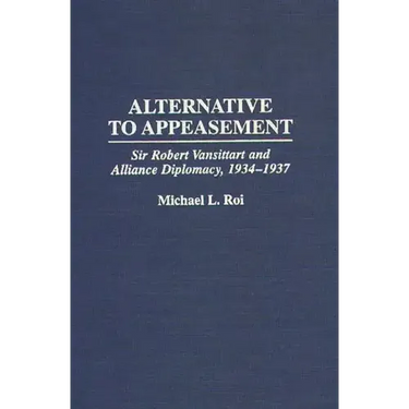 Alternative to Appeasement: Sir Robert Vansittart and Alliance Diplomacy, 1934-1937