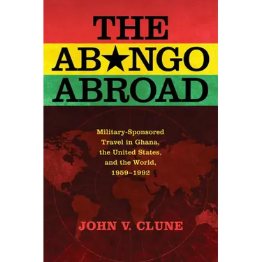 The Abongo Abroad: Military-Sponsored Travel in Ghana, the United States, and the World, 1959-1992