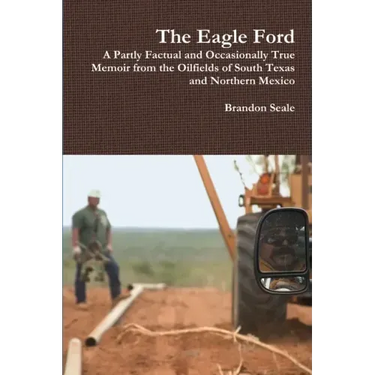 The Eagle Ford: A Partly Factual and Occasionally True Memoir from the Oilfields of South Texas and Northern Mexico
