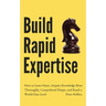 Build Rapid Expertise: How to Learn Faster, Acquire Knowledge More Thoroughly, Comprehend Deeper, and Reach a World-Class Level