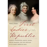 First Ladies of the Republic: Martha Washington, Abigail Adams, Dolley Madison, and the Creation of an Iconic American Role