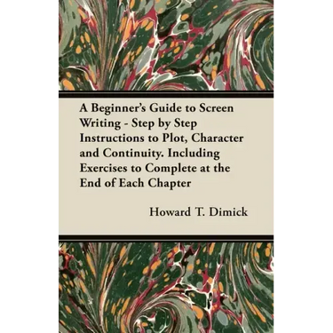 A Beginner's Guide to Screen Writing - Step by Step Instructions to Plot, Character and Continuity. Including Exercises to Complete at the End of Each