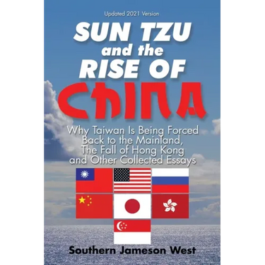 Sun Tzu and the Rise of China: Why Taiwan Is Being Forced Back to the Mainland, the Fall of Hong Kong and Other Collected Essays